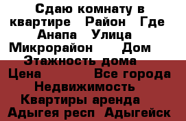 Сдаю комнату в квартире › Район ­ Где. Анапа › Улица ­ Микрорайон 12 › Дом ­ 9 › Этажность дома ­ 5 › Цена ­ 1 500 - Все города Недвижимость » Квартиры аренда   . Адыгея респ.,Адыгейск г.